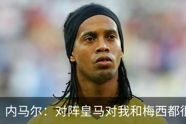 内马尔:对阵皇马对我和梅西都很特别 拉莫斯也是